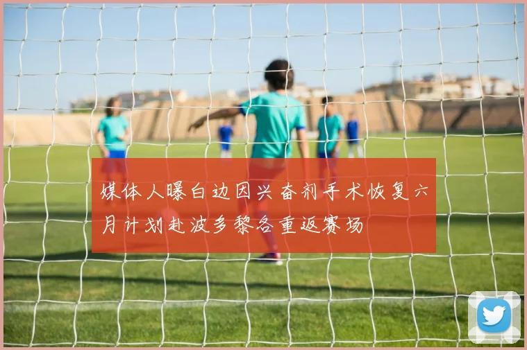 媒体人曝白边因兴奋剂手术恢复六月计划赴波多黎各重返赛场
