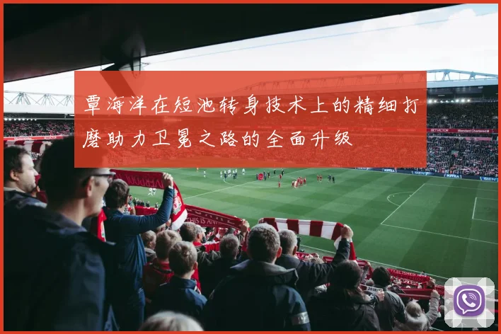 覃海洋在短池转身技术上的精细打磨助力卫冕之路的全面升级