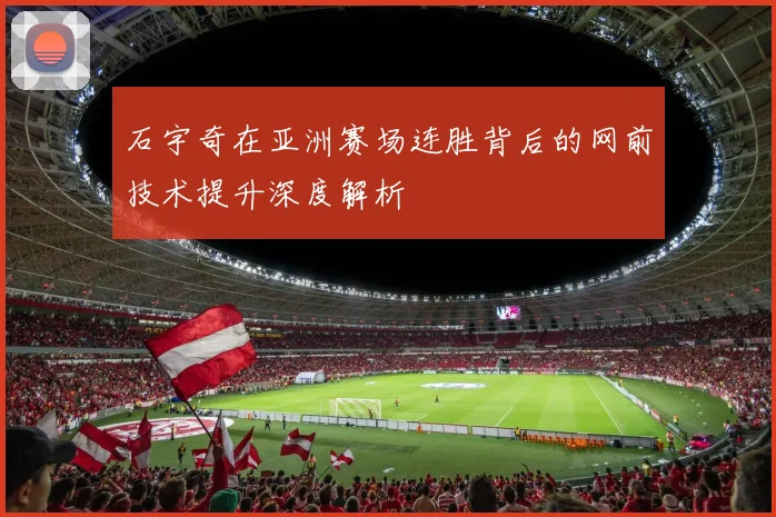 石宇奇在亚洲赛场连胜背后的网前技术提升深度解析