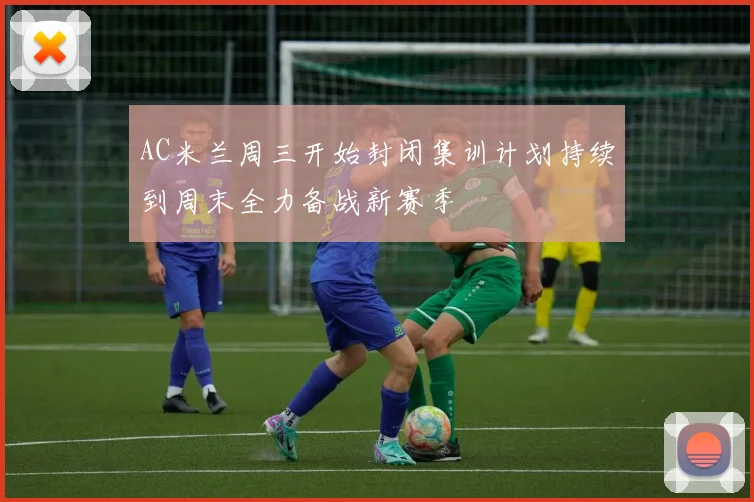 AC米兰周三开始封闭集训计划持续到周末全力备战新赛季