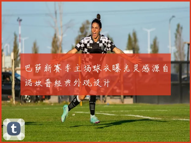 巴萨新赛季主场球衣曝光灵感源自诺坎普经典外观设计