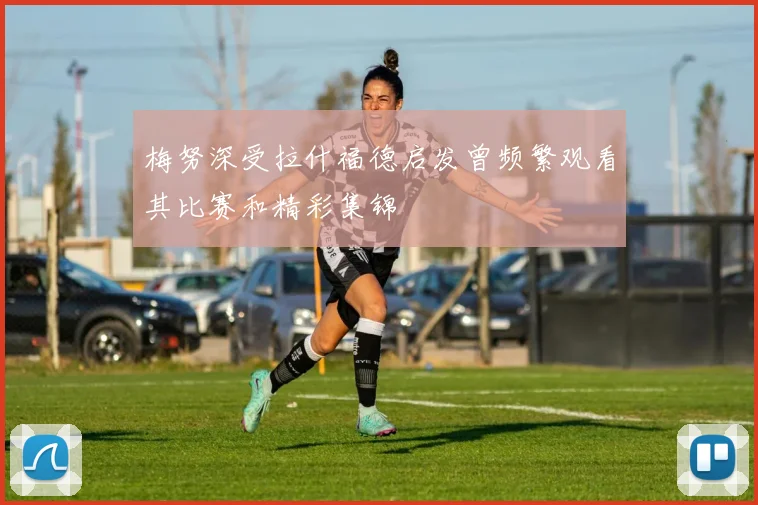 梅努深受拉什福德启发曾频繁观看其比赛和精彩集锦
