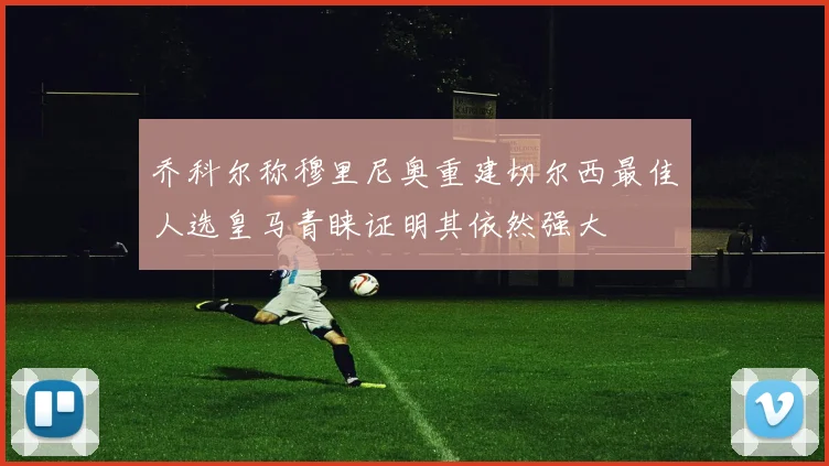 乔科尔称穆里尼奥重建切尔西最佳人选皇马青睐证明其依然强大