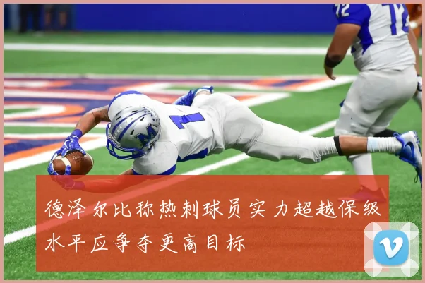 德泽尔比称热刺球员实力超越保级水平应争夺更高目标