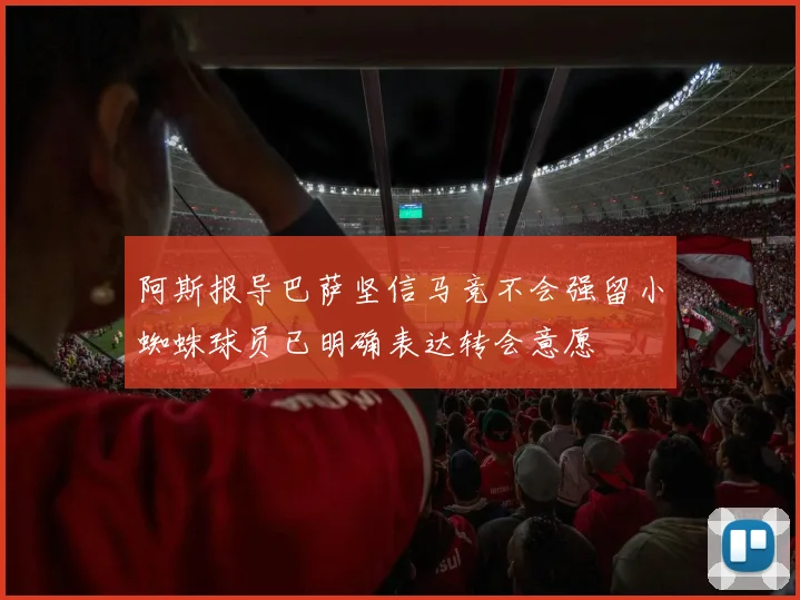 阿斯报导巴萨坚信马竞不会强留小蜘蛛球员已明确表达转会意愿