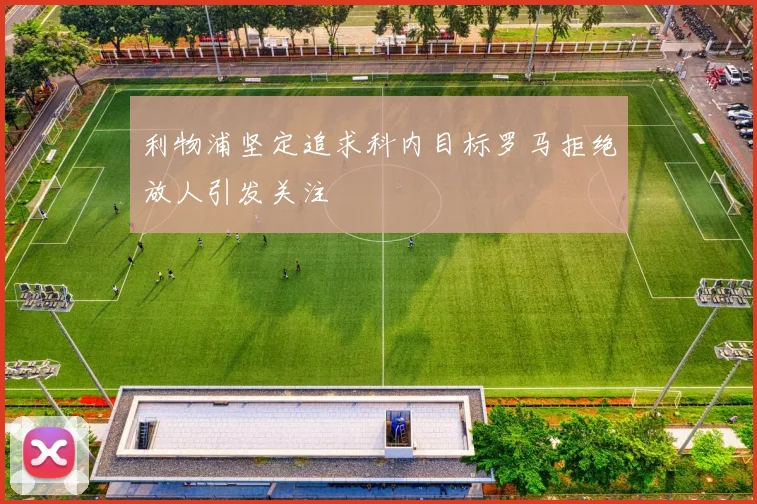 利物浦坚定追求科内目标罗马拒绝放人引发关注
