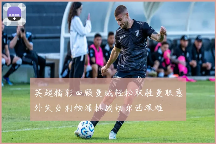 英超精彩回顾曼城轻松取胜曼联意外失分利物浦挑战切尔西艰难