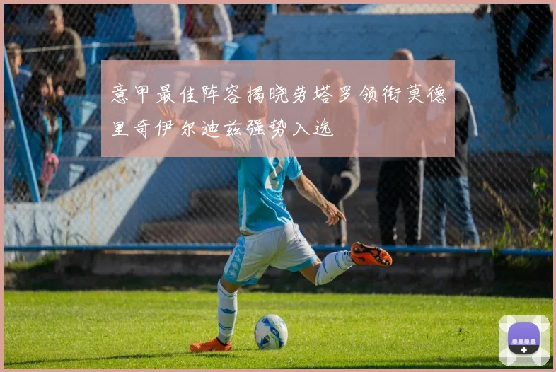 意甲最佳阵容揭晓劳塔罗领衔莫德里奇伊尔迪兹强势入选