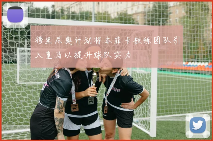 穆里尼奥计划将本菲卡教练团队引入皇马以提升球队实力