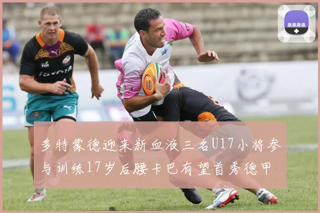 多特蒙德迎来新血液三名U17小将参与训练17岁后腰卡巴有望首秀德甲