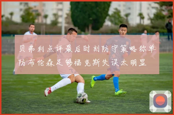 贝弗利点评最后时刻防守策略称单防布伦森足够福克斯失误太明显