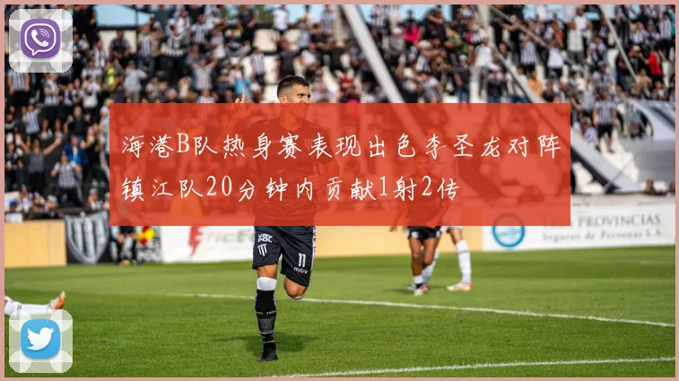海港B队热身赛表现出色李圣龙对阵镇江队20分钟内贡献1射2传