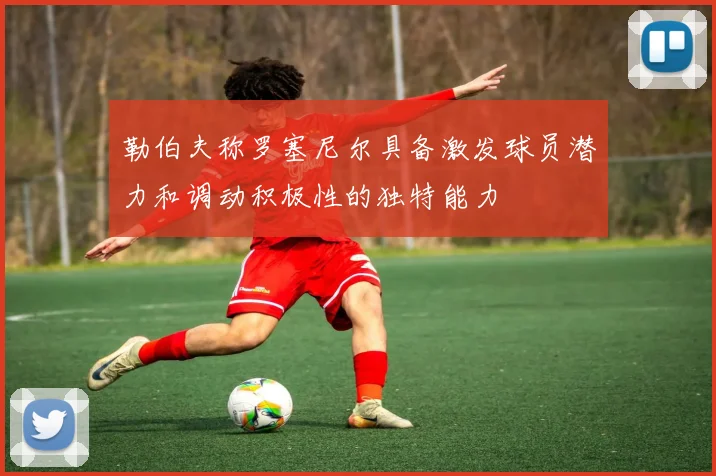 勒伯夫称罗塞尼尔具备激发球员潜力和调动积极性的独特能力