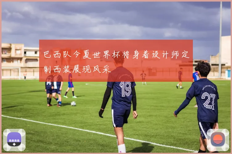 巴西队今夏世界杯将身着设计师定制西装展现风采