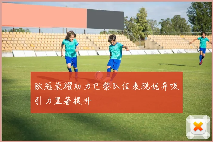 欧冠荣耀助力巴黎队伍表现优异吸引力显著提升