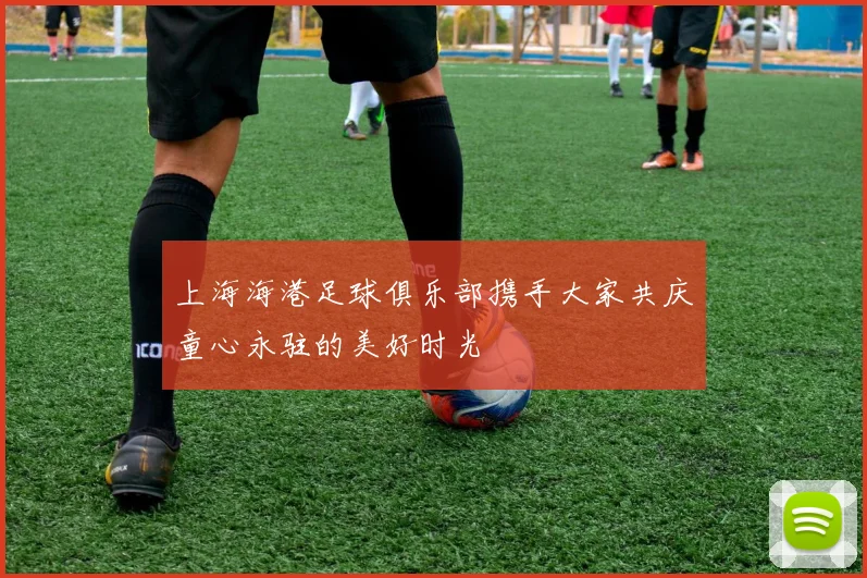 上海海港足球俱乐部携手大家共庆童心永驻的美好时光