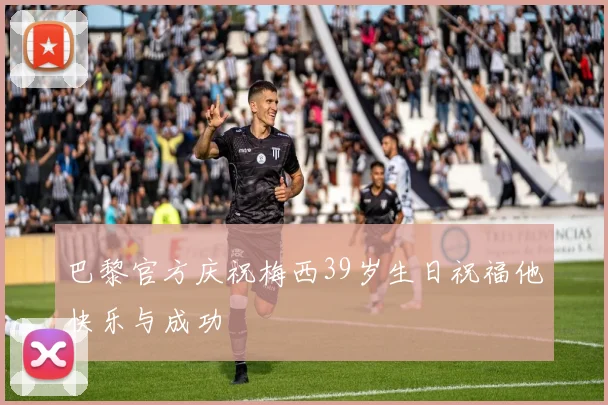 巴黎官方庆祝梅西39岁生日祝福他快乐与成功