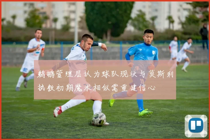 鹈鹕管理层认为球队现状与莫斯利执教初期魔术相似需重建信心