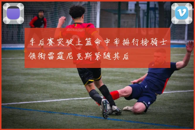 季后赛突破上篮命中率排行榜骑士领衔雷霆尼克斯紧随其后