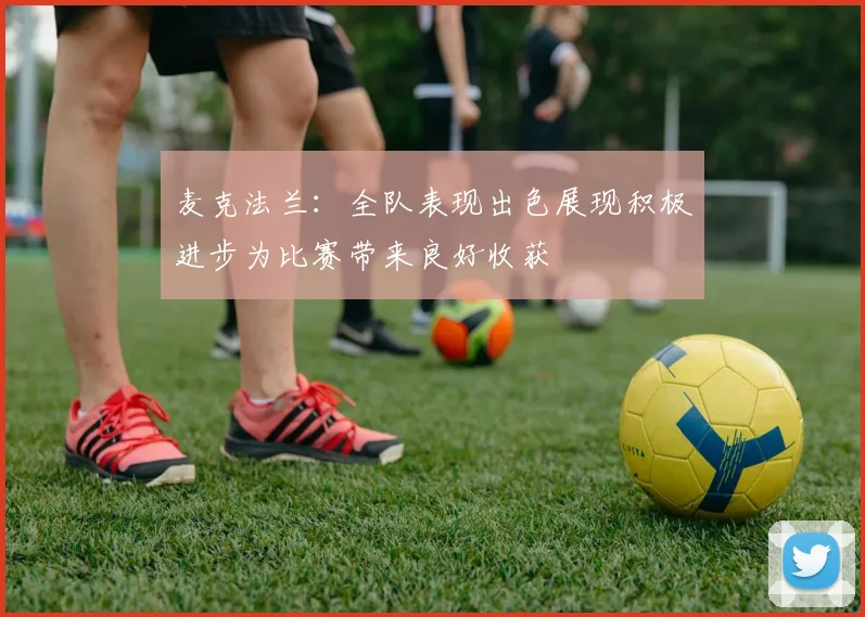 麦克法兰：全队表现出色展现积极进步为比赛带来良好收获