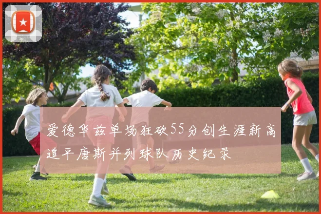 爱德华兹单场狂砍55分创生涯新高追平唐斯并列球队历史纪录