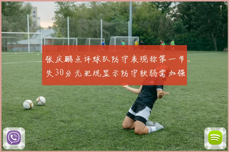 张庆鹏点评球队防守表现称第一节失30分无犯规显示防守软弱需加强