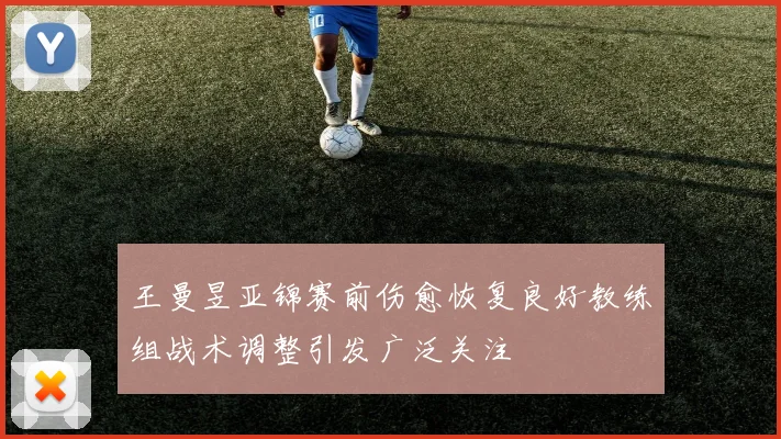 王曼昱亚锦赛前伤愈恢复良好教练组战术调整引发广泛关注