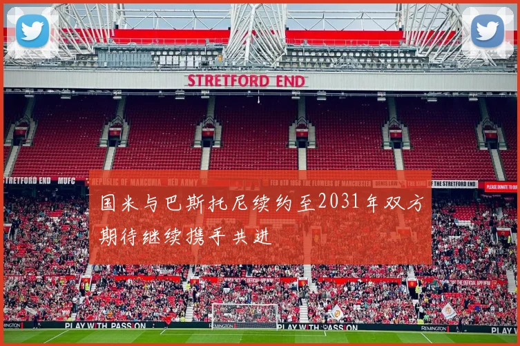 国米与巴斯托尼续约至2031年双方期待继续携手共进