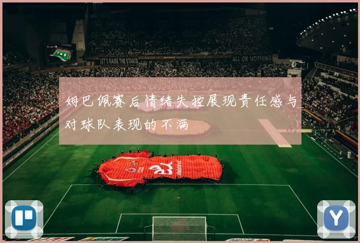 姆巴佩赛后情绪失控展现责任感与对球队表现的不满