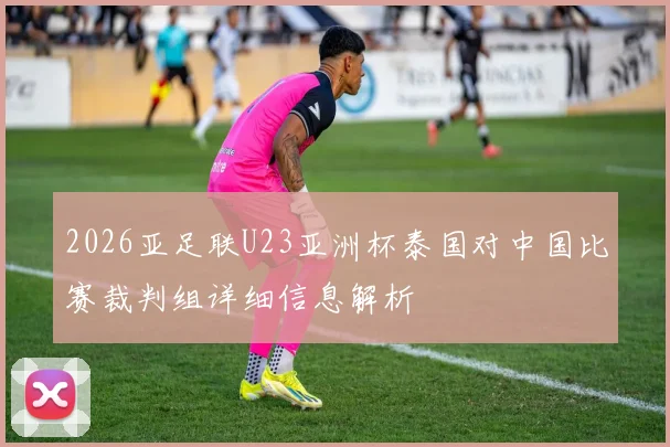 2026亚足联U23亚洲杯泰国对中国比赛裁判组详细信息解析