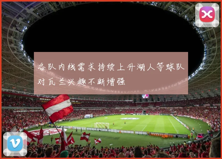 各队内线需求持续上升湖人等球队对瓦兰兴趣不断增强