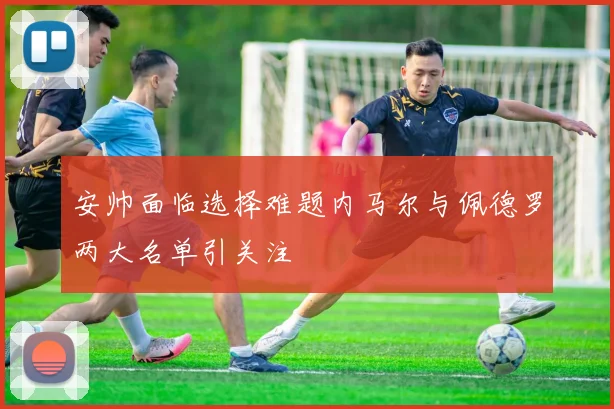 安帅面临选择难题内马尔与佩德罗两大名单引关注