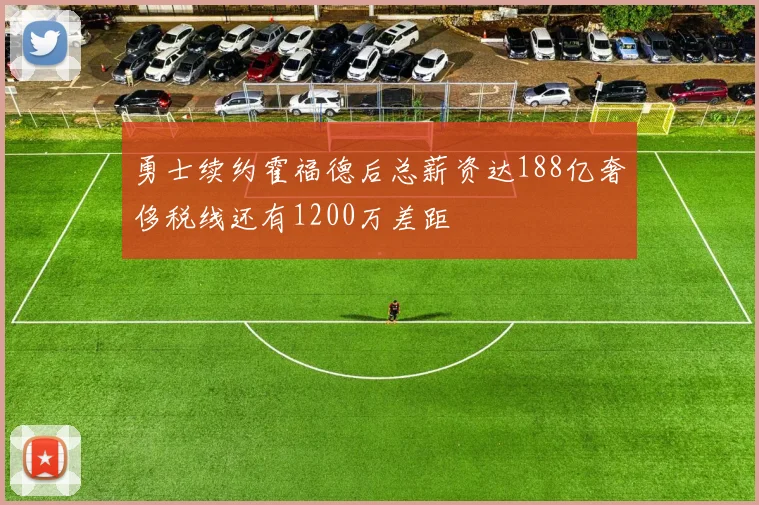 勇士续约霍福德后总薪资达188亿奢侈税线还有1200万差距