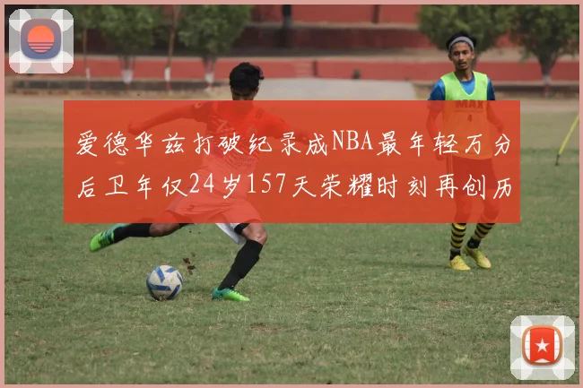 爱德华兹打破纪录成NBA最年轻万分后卫年仅24岁157天荣耀时刻再创历史