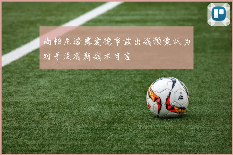 尚帕尼透露爱德华兹出战预案认为对手没有新战术可言