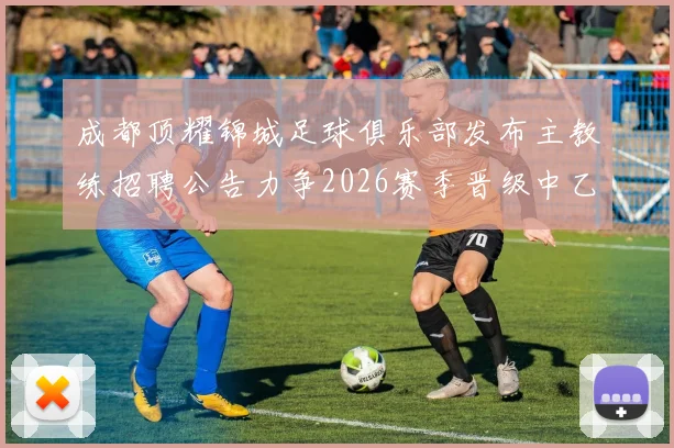 成都顶耀锦城足球俱乐部发布主教练招聘公告力争2026赛季晋级中乙联赛