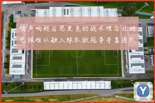 哨声响起后恩里克的战术理念让姆巴佩难以融入球队欧冠争夺靠团队配合与跑动