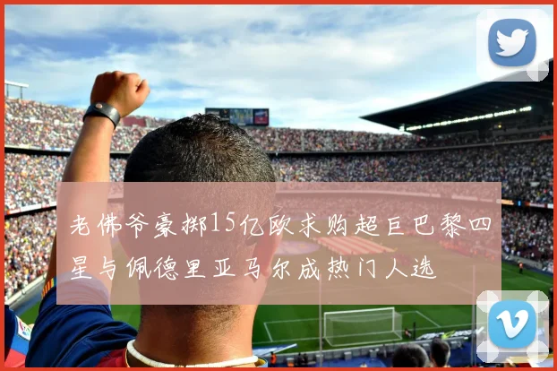 老佛爷豪掷15亿欧求购超巨巴黎四星与佩德里亚马尔成热门人选