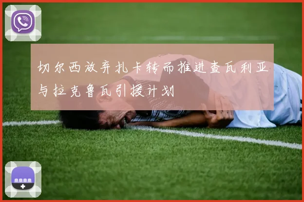 切尔西放弃扎卡转而推进查瓦利亚与拉克鲁瓦引援计划